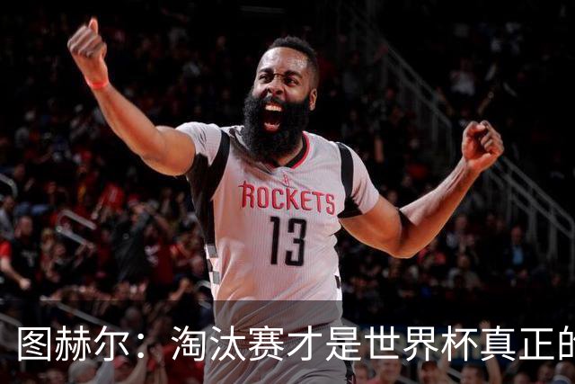 图赫尔：淘汰赛才是世界杯真正的开始，比赛越重要我们表现会越好