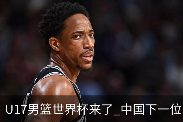 U17男篮世界杯来了 中国下一位NBA球员或就在其中